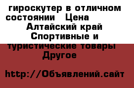 гироскутер в отличном состоянии › Цена ­ 6 000 - Алтайский край Спортивные и туристические товары » Другое   
